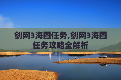 剑网3海图任务,剑网3海图任务攻略全解析 剑网3海图任务,剑网3海图任务攻略全解析