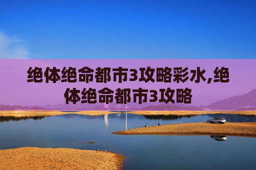 绝体绝命都市3攻略彩水,绝体绝命都市3攻略 绝体绝命都市3攻略彩水,绝体绝命都市3攻略