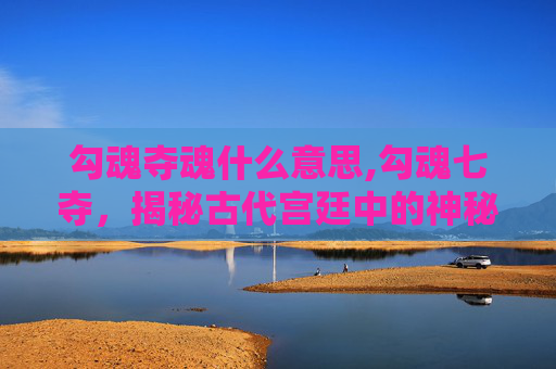 勾魂夺魂什么意思,勾魂七夺，揭秘古代宫廷中的神秘力量