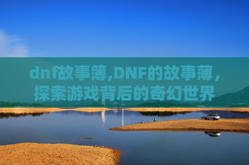 dnf故事簿,DNF的故事薄，探索游戏背后的奇幻世界