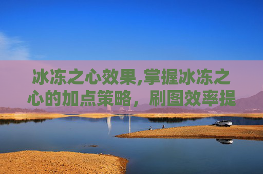 冰冻之心效果,掌握冰冻之心的加点策略，刷图效率提升指南