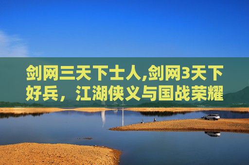 剑网三天下士人,剑网3天下好兵，江湖侠义与国战荣耀的交响曲