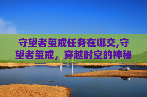 守望者玺戒任务在哪交,守望者玺戒，穿越时空的神秘力量