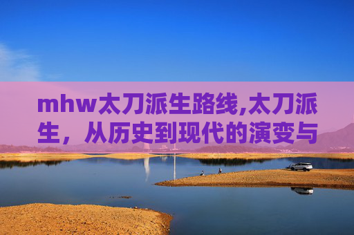 mhw太刀派生路线,太刀派生,从历史到现代的演变与影响 mhw太刀派生路线,太刀派生,从历史到现代的演变与影响