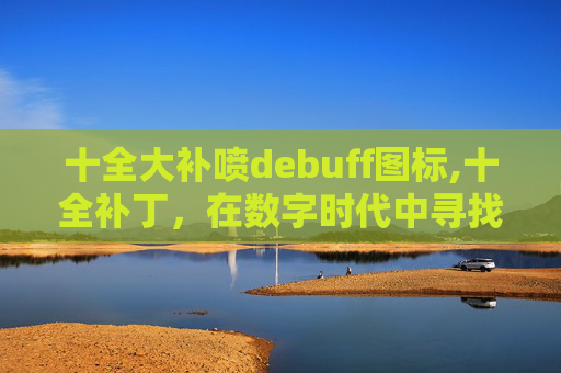 十全大补喷debuff图标,十全补丁，在数字时代中寻找完美
