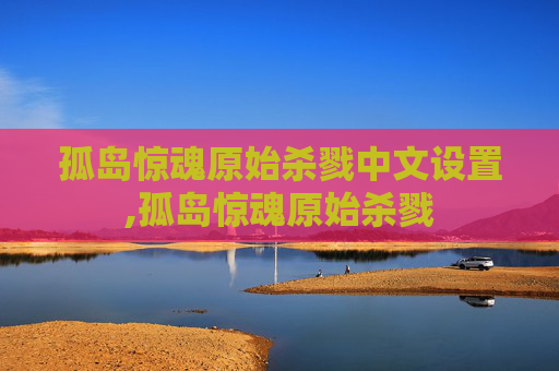 孤岛惊魂原始杀戮中文设置,孤岛惊魂原始杀戮