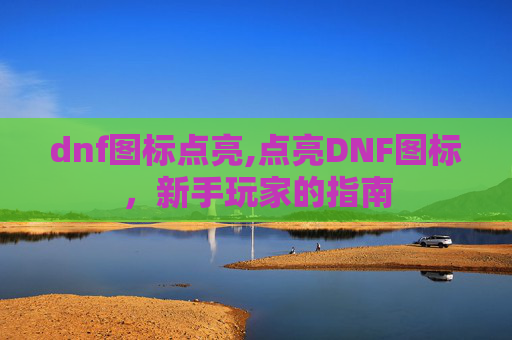 dnf图标点亮,点亮DNF图标，新手玩家的指南