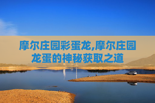摩尔庄园彩蛋龙,摩尔庄园龙蛋的神秘获取之道