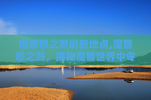 魔兽怒之煞刷新地点,魔兽怒之煞，揭秘魔兽世界中令人畏惧的BOSS