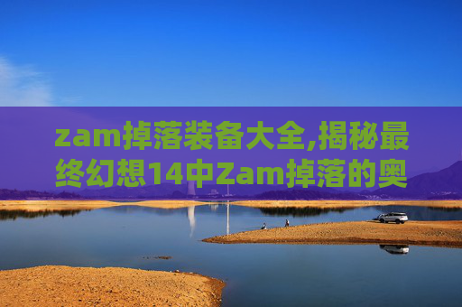 zam掉落装备大全,揭秘最终幻想14中Zam掉落的奥秘