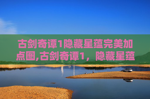 古剑奇谭1隐藏星蕴完美加点图,古剑奇谭1，隐藏星蕴的奥秘
