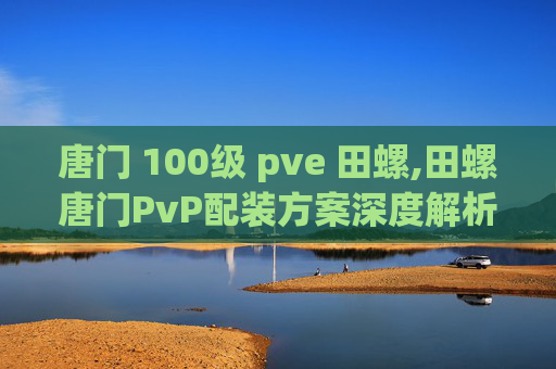 唐门 100级 pve 田螺,田螺唐门PvP配装方案深度解析