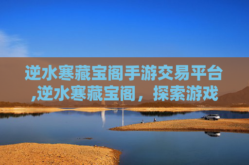 逆水寒藏宝阁手游交易平台,逆水寒藏宝阁，探索游戏内隐藏的宝藏