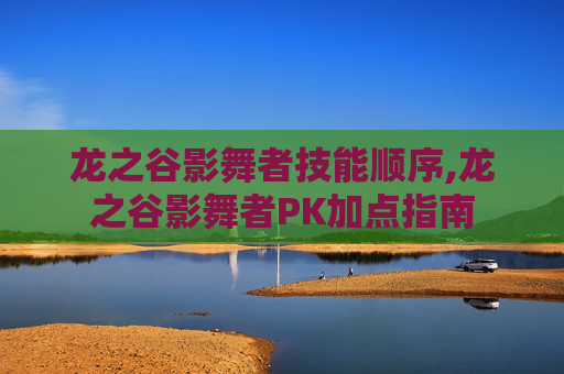 龙之谷影舞者技能顺序,龙之谷影舞者PK加点指南