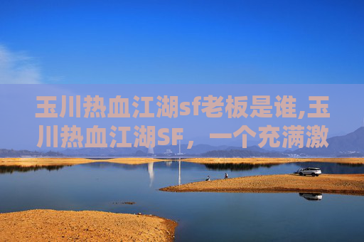 玉川热血江湖sf老板是谁,玉川热血江湖SF，一个充满激情与挑战的游戏世界
