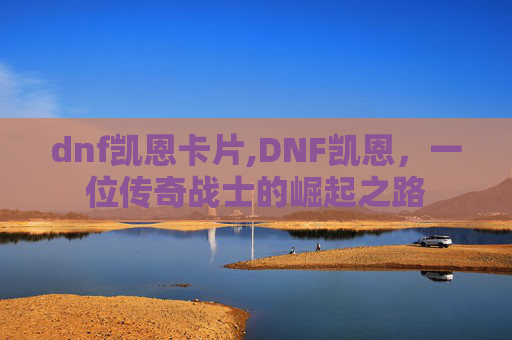 dnf凯恩卡片,DNF凯恩，一位传奇战士的崛起之路