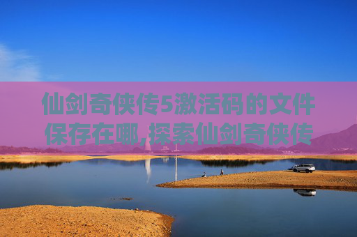 仙剑奇侠传5激活码的文件保存在哪,探索仙剑奇侠传5激活码的奥秘