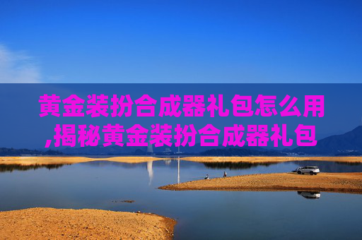 黄金装扮合成器礼包怎么用,揭秘黄金装扮合成器礼包，如何轻松打造你的专属时尚