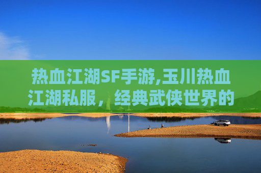 热血江湖SF手游,玉川热血江湖私服，经典武侠世界的新探索
