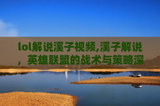 lol解说溪子视频,溪子解说，英雄联盟的战术与策略深度解析