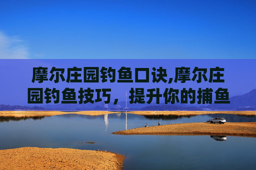 摩尔庄园钓鱼口诀,摩尔庄园钓鱼技巧，提升你的捕鱼效率