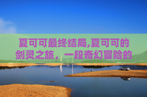 夏可可最终结局,夏可可的剑灵之旅，一段奇幻冒险的旅程
