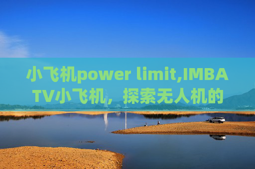 小飞机power limit,IMBATV小飞机，探索无人机的无限可能
