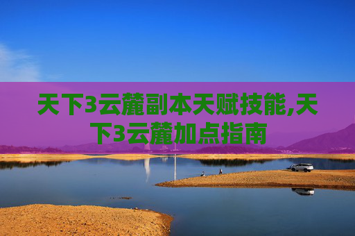 天下3云麓副本天赋技能,天下3云麓加点指南