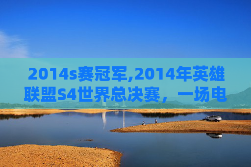 2014s赛冠军,2014年英雄联盟S4世界总决赛，一场电竞盛宴的巅峰对决