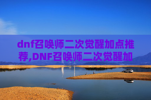 dnf召唤师二次觉醒加点推荐,DNF召唤师二次觉醒加点指南，如何最大化你的战斗力