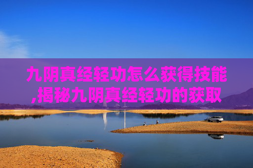 九阴真经轻功怎么获得技能,揭秘九阴真经轻功的获取之道 九阴真经轻功怎么获得技能,揭秘九阴真经轻功的获取之道