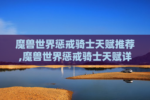 魔兽世界惩戒骑士天赋推荐,魔兽世界惩戒骑士天赋详解,打造你的终极战士 魔兽世界惩戒骑士天赋推荐,魔兽世界惩戒骑士天赋详解,打造你的终极战士