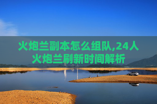 火炮兰副本怎么组队,24人火炮兰刷新时间解析