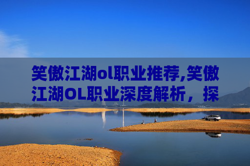 笑傲江湖ol职业推荐,笑傲江湖OL职业深度解析，探索各职业的独特魅力与策略