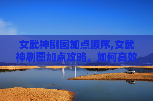 女武神刷图加点顺序,女武神刷图加点攻略，如何高效利用技能提升战斗效率