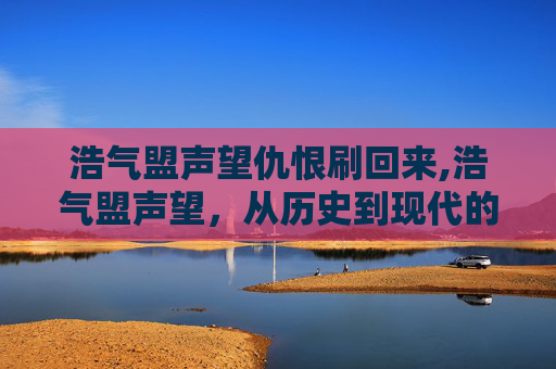 浩气盟声望仇恨刷回来,浩气盟声望，从历史到现代的传承与挑战