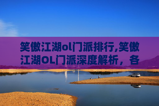 笑傲江湖ol门派排行,笑傲江湖OL门派深度解析，各门各派特色与策略