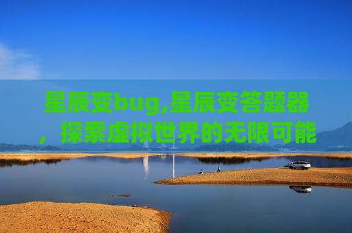 星辰变bug,星辰变答题器，探索虚拟世界的无限可能