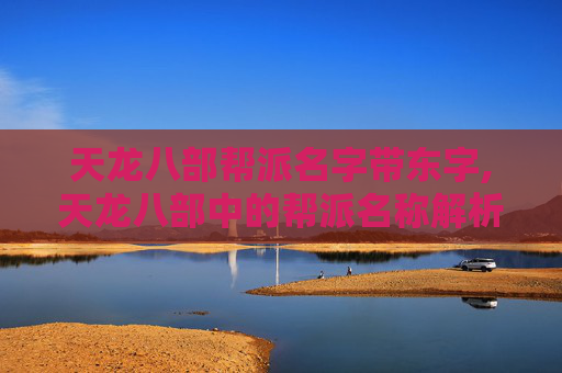 天龙八部帮派名字带东字,天龙八部中的帮派名称解析与文化解读