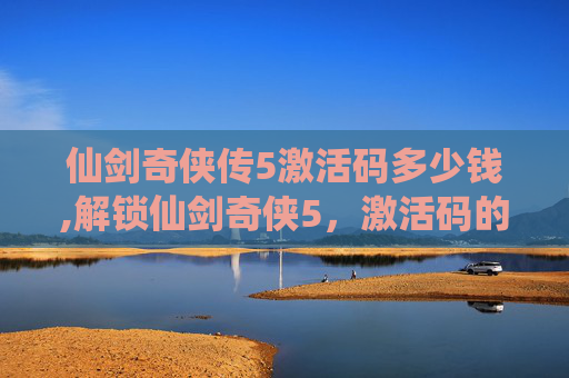仙剑奇侠传5激活码多少钱,解锁仙剑奇侠5，激活码的神秘力量