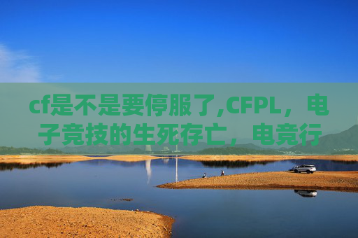 cf是不是要停服了,CFPL,电子竞技的生死存亡,电竞行业的未来展望 cf是不是要停服了,CFPL,电子竞技的生死存亡,电竞行业的未来展望