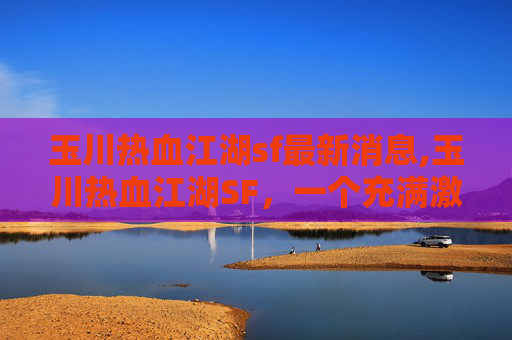 玉川热血江湖sf最新消息,玉川热血江湖SF，一个充满激情与挑战的游戏世界
