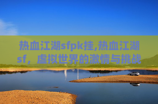 热血江湖sfpk挂,热血江湖sf，虚拟世界的激情与挑战