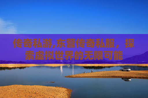 传奇私游,东营传奇私服，探索虚拟世界的无限可能