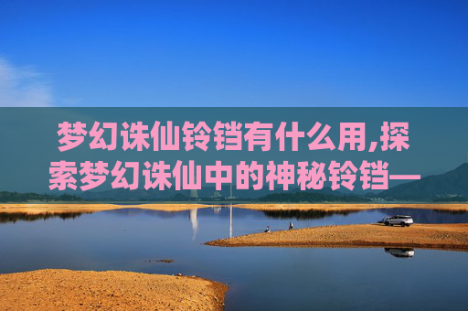 梦幻诛仙铃铛有什么用,探索梦幻诛仙中的神秘铃铛——铃铛的传说与价值
