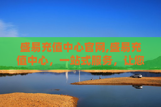 盛易充值中心官网,盛易充值中心，一站式服务，让您的充值更加便捷