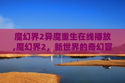 魔幻界2异魔重生在线播放,魔幻界2，新世界的奇幻冒险