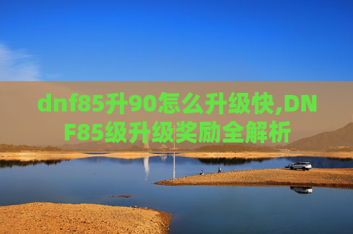 dnf85升90怎么升级快,DNF85级升级奖励全解析