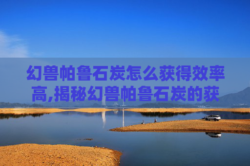 幻兽帕鲁石炭怎么获得效率高,揭秘幻兽帕鲁石炭的获取之路 幻兽帕鲁石炭怎么获得效率高,揭秘幻兽帕鲁石炭的获取之路