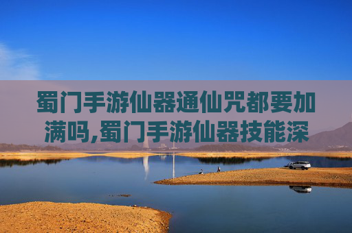 蜀门手游仙器通仙咒都要加满吗,蜀门手游仙器技能深度解析